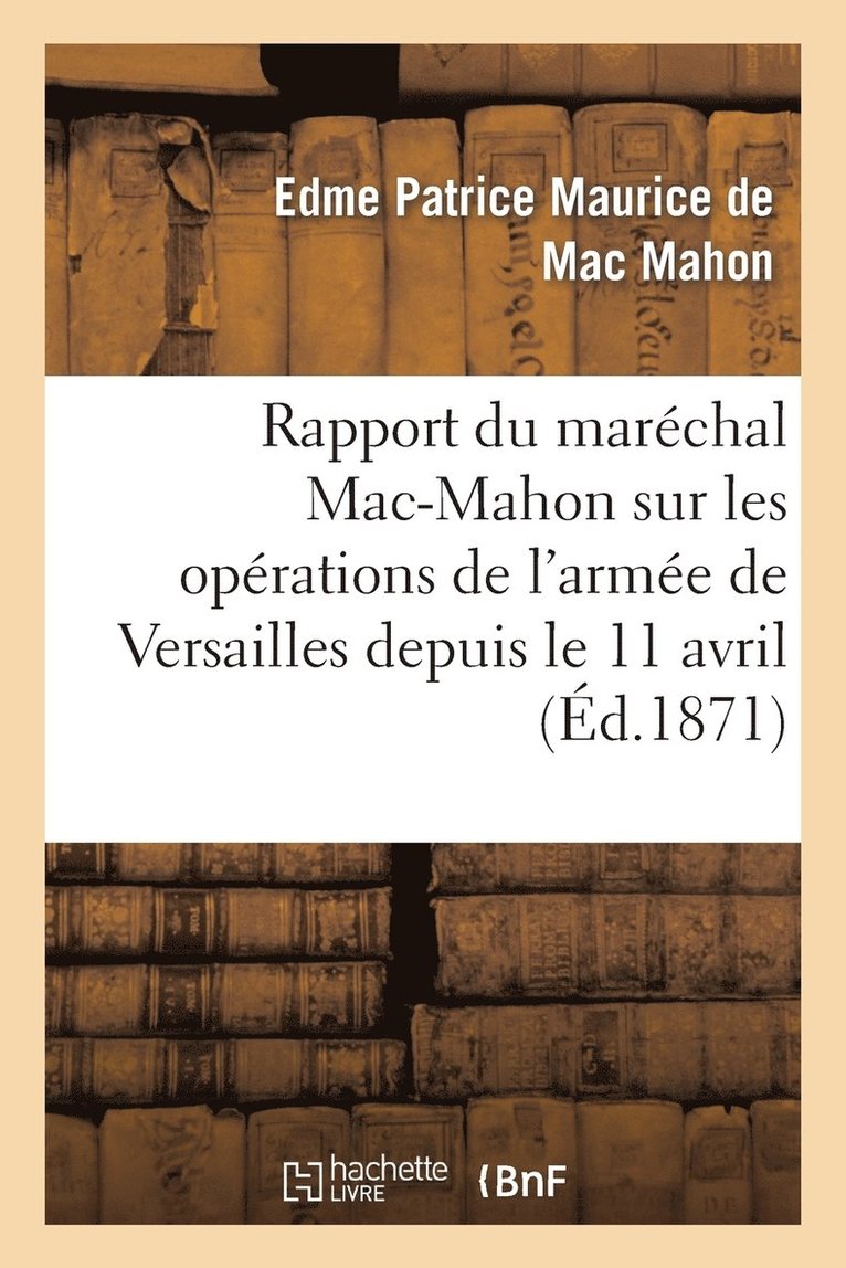 Rapport Du Marchal Mac-Mahon Sur Les Oprations de l'Arme de Versailles Depuis Le 11 Avril 1