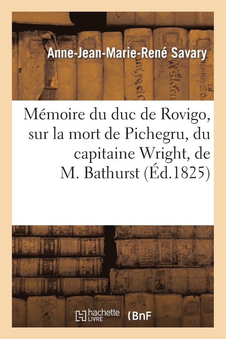 Mmoire Du Duc de Rovigo, Sur La Mort de Pichegru, Du Capitaine Wright, de M. Bathurst 1