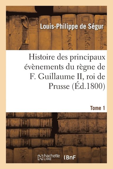 bokomslag Histoire Des Principaux vnements Du Rgne de F. Guillaume II, Roi de Prusse, Tome 1