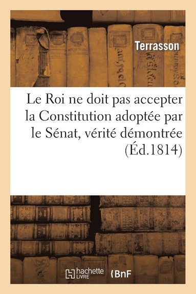 bokomslag Le Roi Ne Doit Pas Accepter La Constitution Adoptee Par Le Senat, Verite Demontree Par Un Ancien