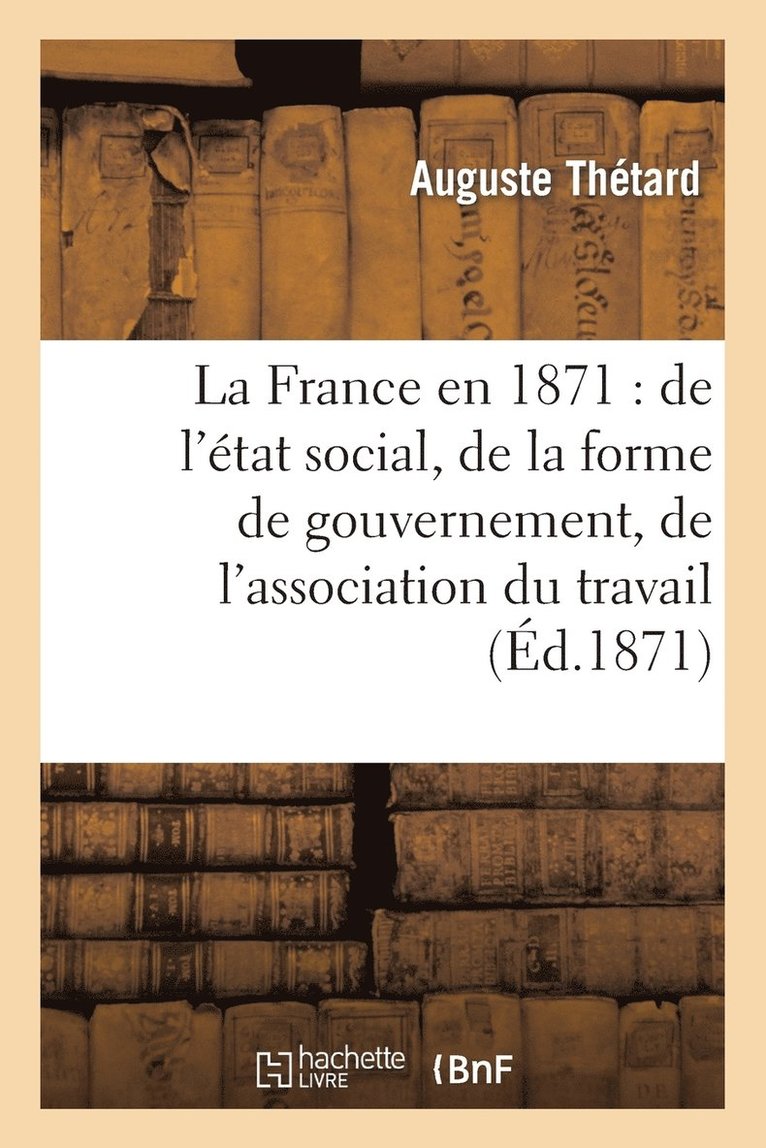 La France En 1871: de l'Etat Social, de la Forme de Gouvernement, de l'Association Du Travail 1