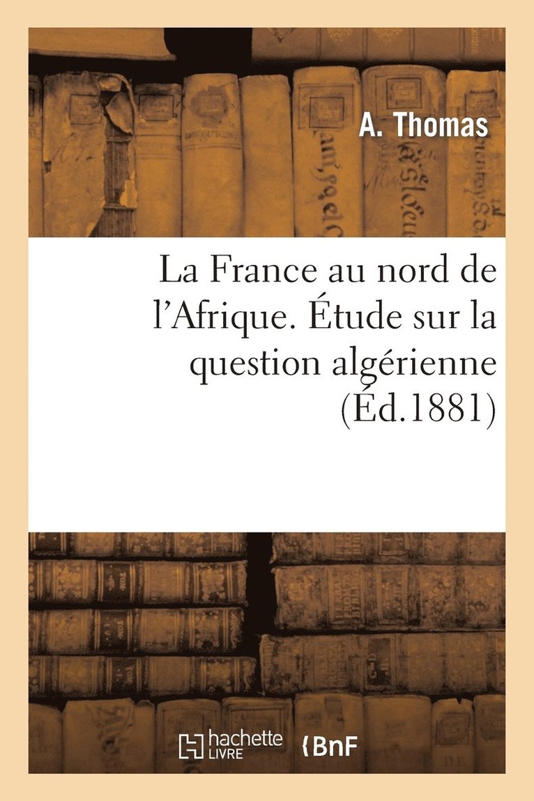 La France Au Nord de l'Afrique. Etude Sur La Question Algerienne 1