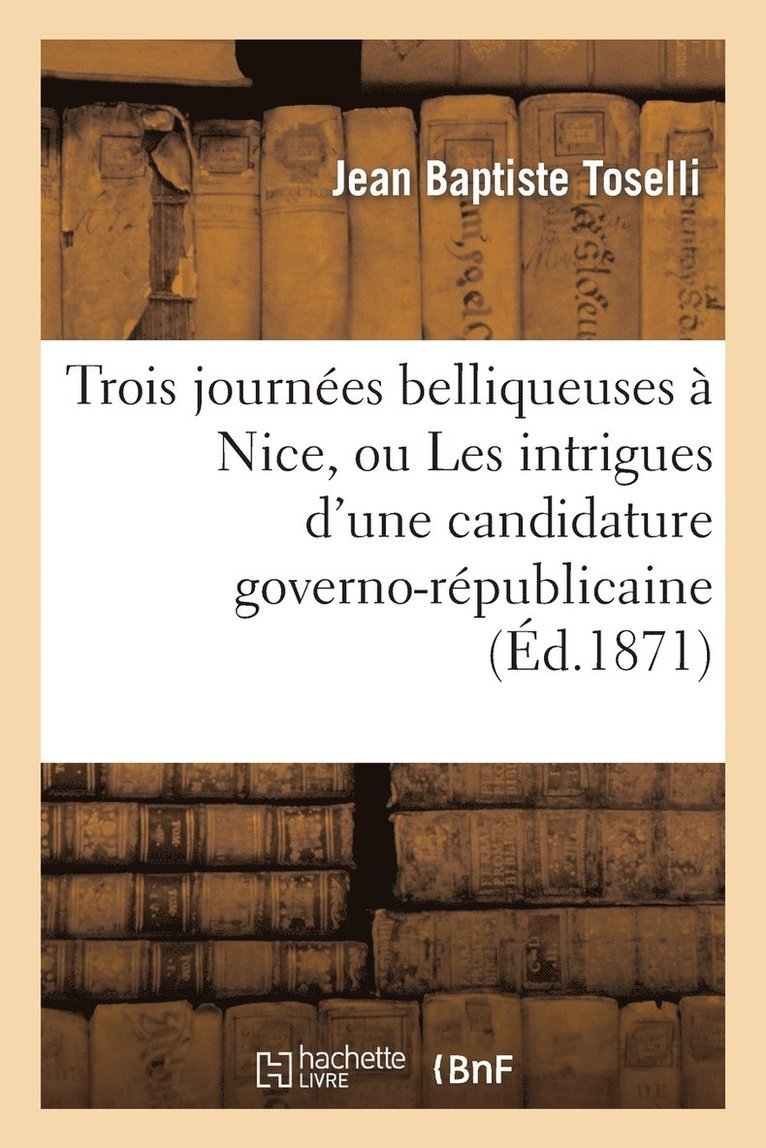 Trois Journes Belliqueuses  Nice, Ou Les Intrigues d'Une Candidature Governo-Rpublicaine 1