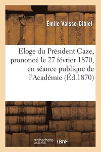 bokomslag Eloge Du Prsident Caze, Prononc Le 27 Fvrier 1870, En Sance Publique de l'Acadmie