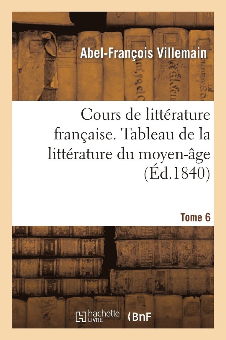 Cours de Littrature Franaise, Tableau de la Littrature Du Moyen-ge. Tome 6 1