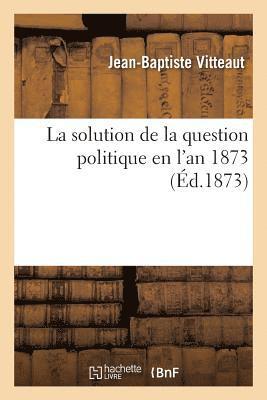 La Solution de la Question Politique En l'An 1873 1