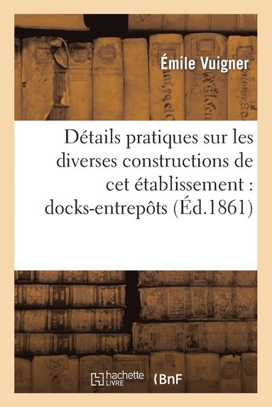 bokomslag Détails Pratiques Sur Les Diverses Constructions de CET Établissement: Docks-Entrepôts