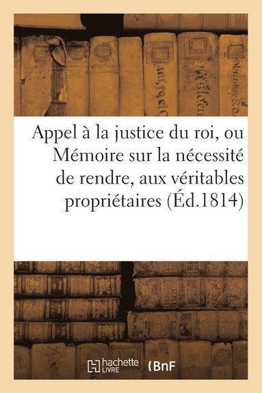 bokomslag Appel À La Justice Du Roi, Ou Mémoire Sur La Nécessité de Rendre, Aux Véritables Propriétaires