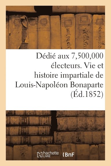 bokomslag Dédié Aux 7,500,000 Électeurs. Vie Et Histoire Impartiale de Louis-Napoléon Bonaparte