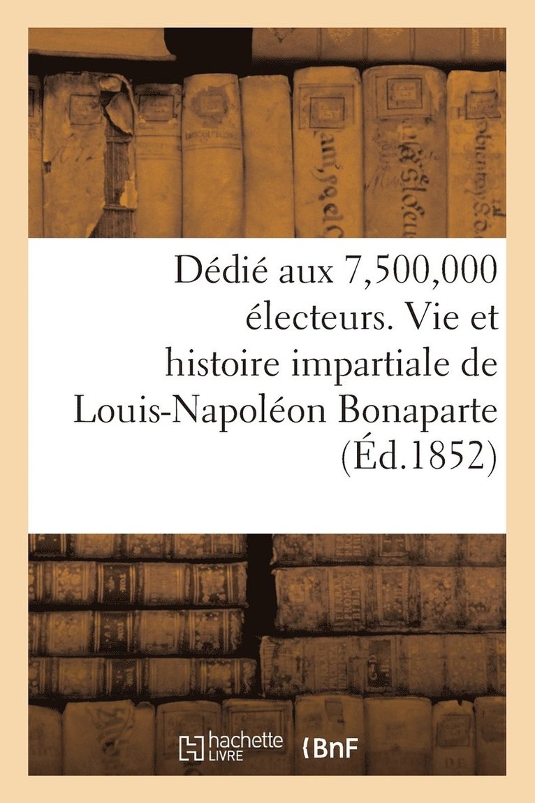 Dedie Aux 7,500,000 Electeurs. Vie Et Histoire Impartiale de Louis-Napoleon Bonaparte 1
