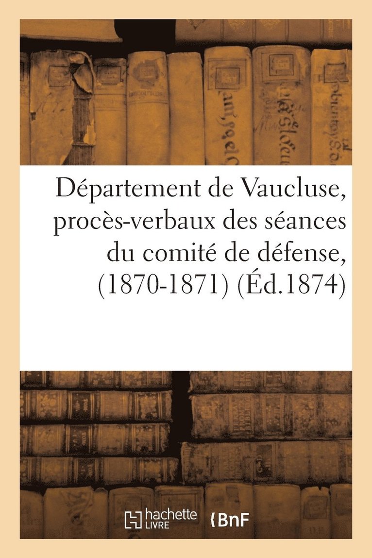 Departement de Vaucluse, Proces-Verbaux Des Seances Du Comite de Defense, (1870-1871) 1