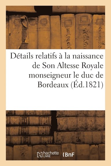 bokomslag Details Relatifs A La Naissance de Son Altesse Royale Monseigneur Le Duc de Bordeaux