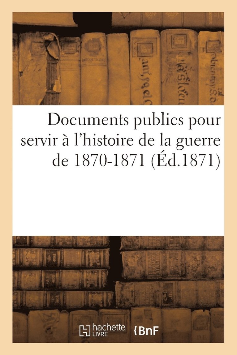 Documents publics pour servir  l'histoire de la guerre de 1870-1871 1