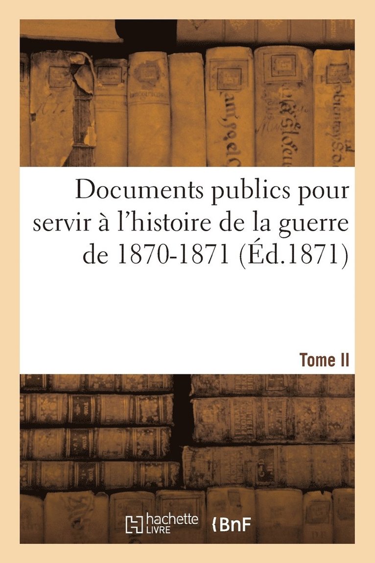 Documents publics pour servir  l'histoire de la guerre de 1870-1871. Tome II 1