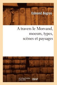 bokomslag A Travers Le Morvand, Moeurs, Types, Scnes Et Paysages