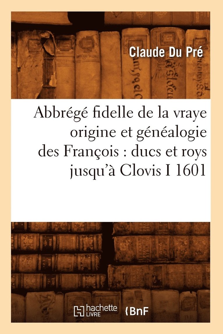 Abbrg Fidelle de la Vraye Origine Et Gnalogie Des Franois: Ducs Et Roys Jusqu' Clovis I 1601 1