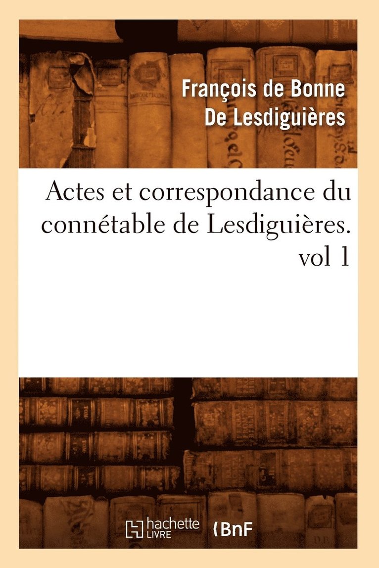 Actes Et Correspondance Du Conntable de Lesdiguires.Vol 1 1
