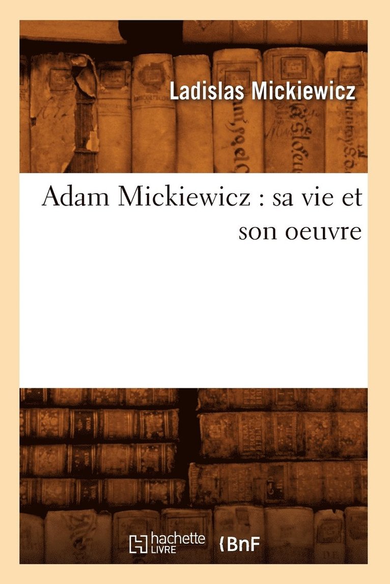 Adam Mickiewicz: Sa Vie Et Son Oeuvre 1