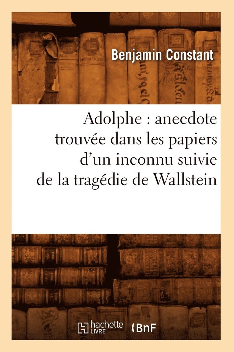 Adolphe: Anecdote Trouve Dans Les Papiers d'Un Inconnu Suivie de la Tragdie de Wallstein 1