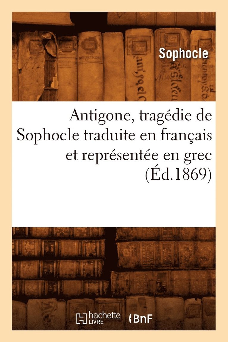 Antigone, Tragdie de Sophocle Traduite En Franais Et Reprsente En Grec (d.1869) 1