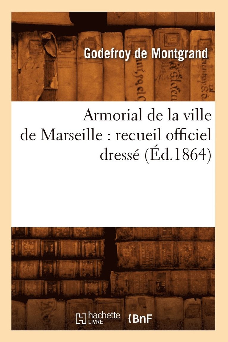 Armorial de la Ville de Marseille: Recueil Officiel Dresse (Ed.1864) 1