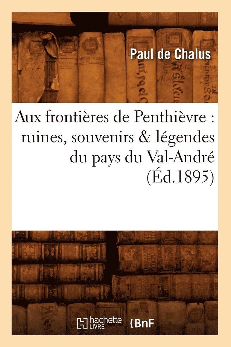 Aux Fronti�res de Penthi�vre: Ruines, Souvenirs & L�gendes Du Pays Du Val-Andr� (�d.1895)