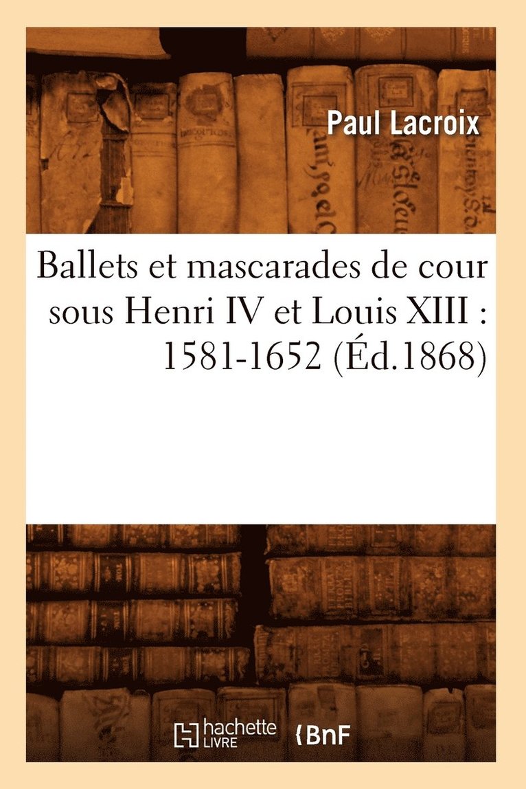 Ballets Et Mascarades de Cour Sous Henri IV Et Louis XIII: 1581-1652 (Ed.1868) 1