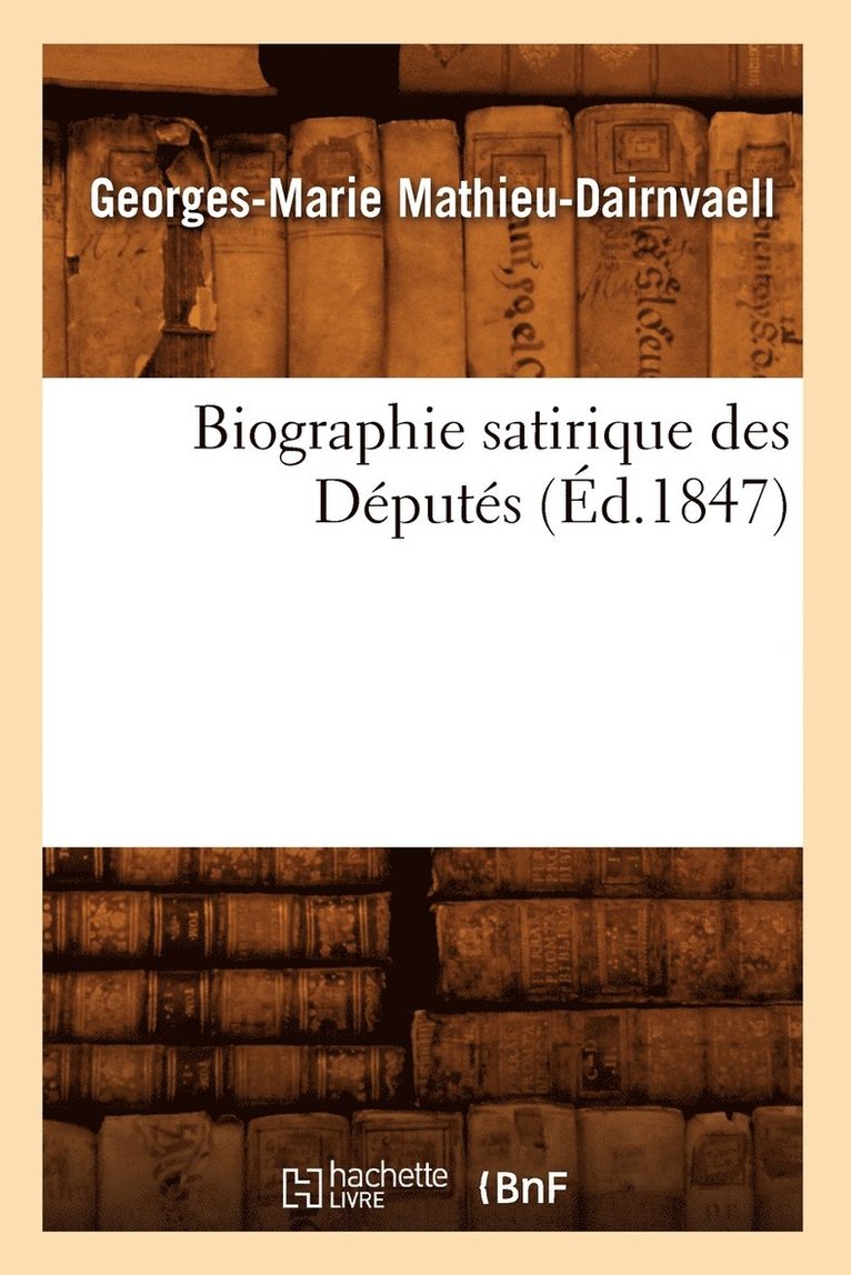 Biographie Satirique Des Deputes, (Ed.1847) 1