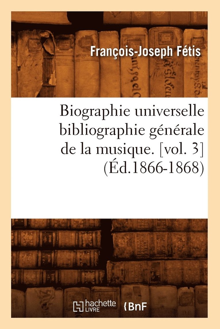 Biographie Universelle Bibliographie Gnrale de la Musique. [Vol. 3] (d.1866-1868) 1