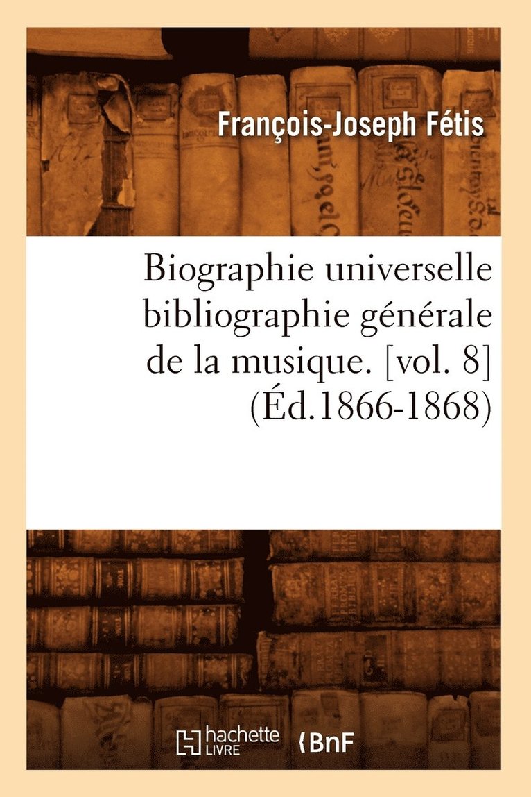 Biographie Universelle Bibliographie Gnrale de la Musique. [Vol. 8] (d.1866-1868) 1