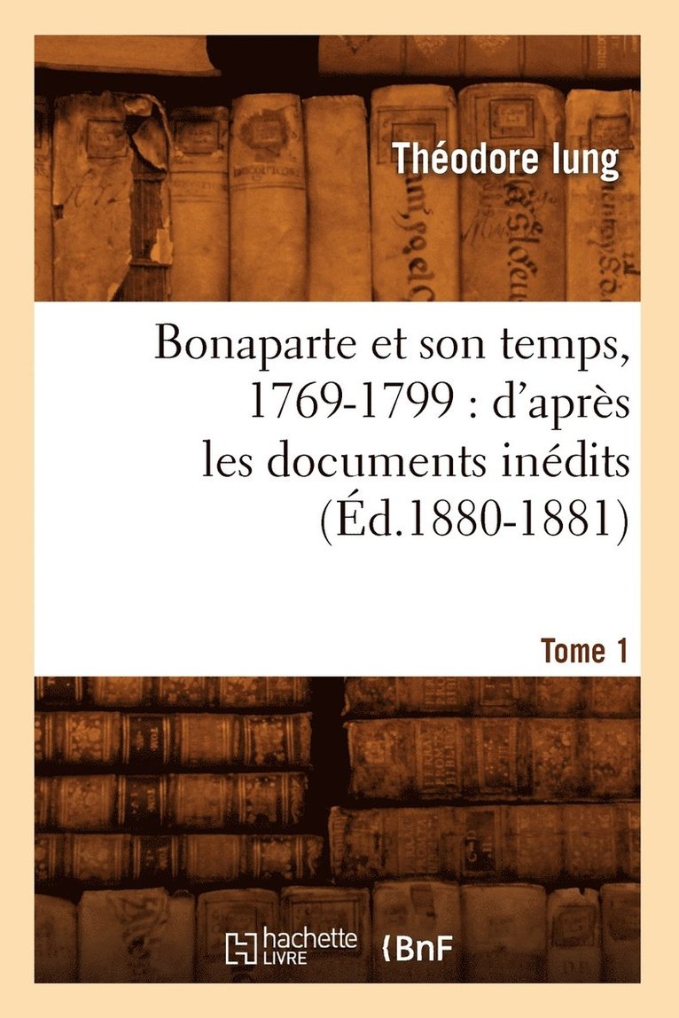 Bonaparte Et Son Temps, 1769-1799: d'Aprs Les Documents Indits. Tome 1 (d.1880-1881) 1