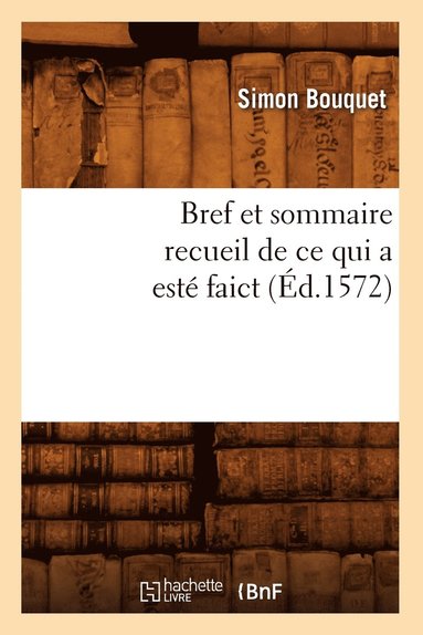 Simon Bouquet - Bref Et Sommaire Recueil de CE Qui a Esté Faict (Éd.1572), Häftad