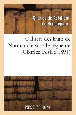 Cahiers Des tats de Normandie Sous Le Rgne de Cbarles IX (d.1891) 1