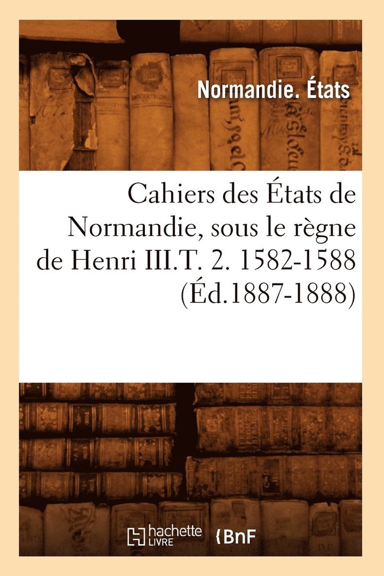 Cahiers Des Etats de Normandie, Sous Le Regne de Henri III.T. 2. 1582-1588 (Ed.1887-1888) 1