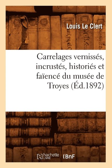 bokomslag Carrelages Vernissés, Incrustés, Historiés Et Faïencé Du Musée de Troyes (Éd.1892)