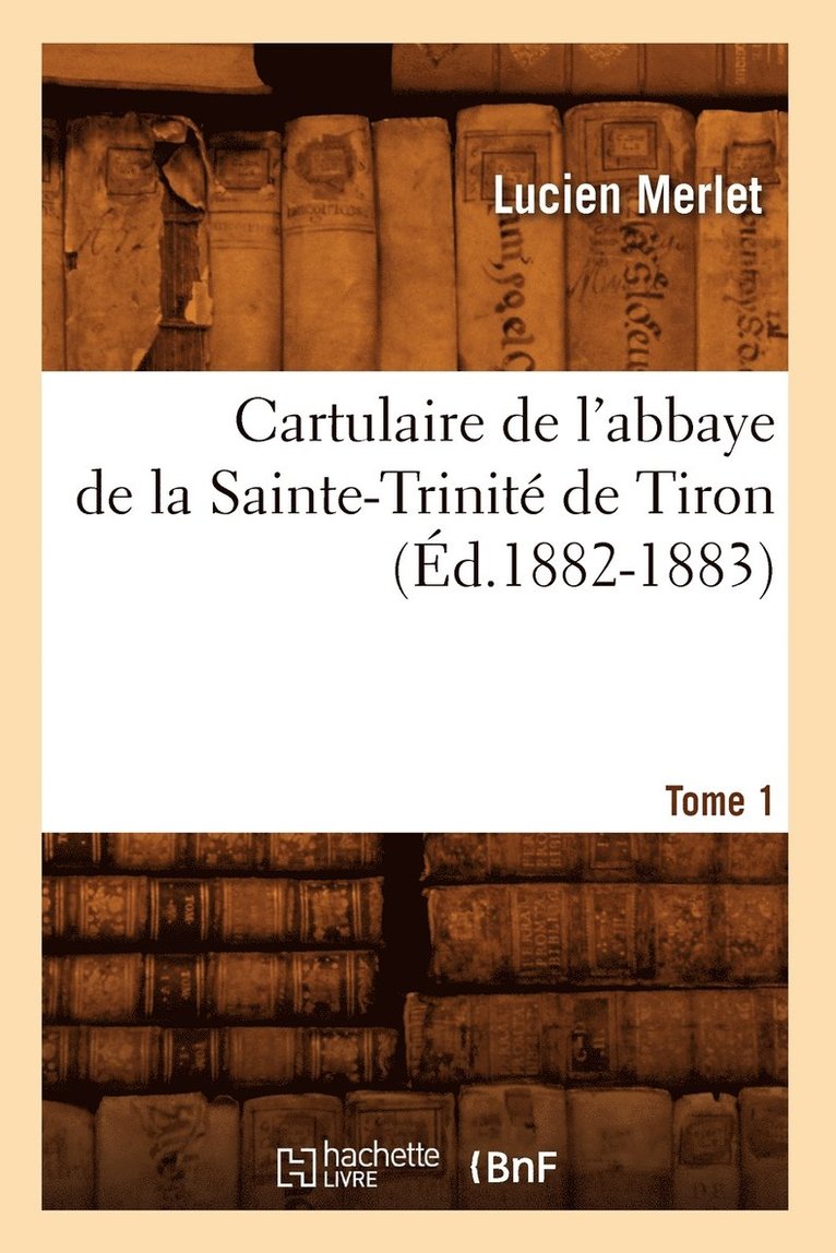 Cartulaire de l'Abbaye de la Sainte-Trinite de Tiron. Tome 1 (Ed.1882-1883) 1