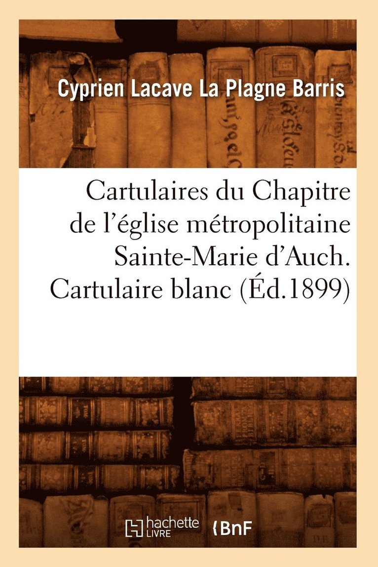 Cartulaires Du Chapitre de l'glise Mtropolitaine Sainte-Marie d'Auch. Cartulaire Blanc (d.1899) 1