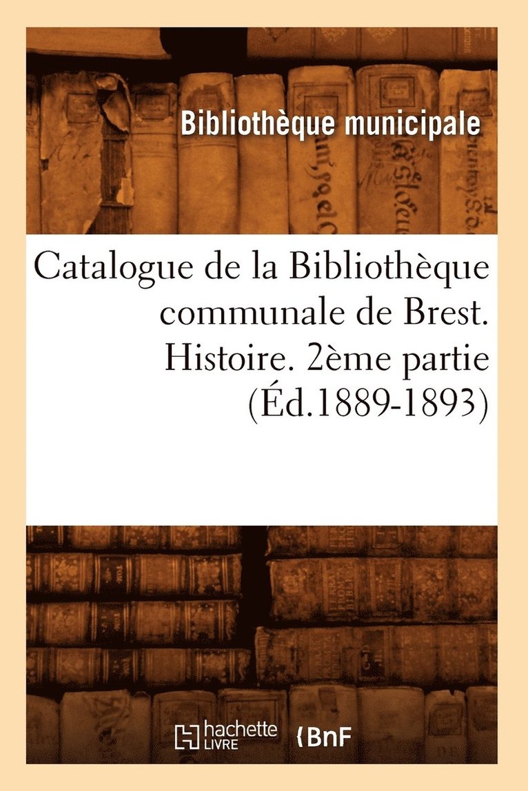 Catalogue de la Bibliothèque Communale de Brest. Histoire. 2ème Partie (Éd.1889-1893)