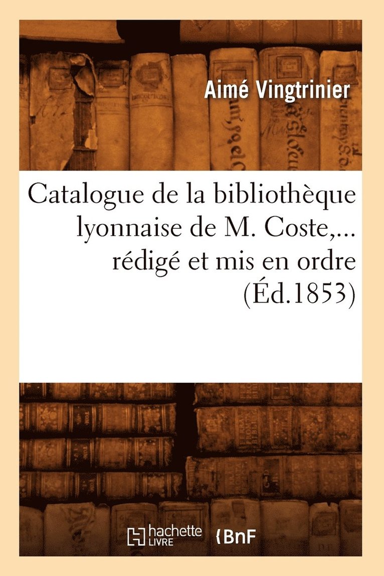 Catalogue de la Bibliothque Lyonnaise de M. Coste, Rdig Et MIS En Ordre (d.1853) 1