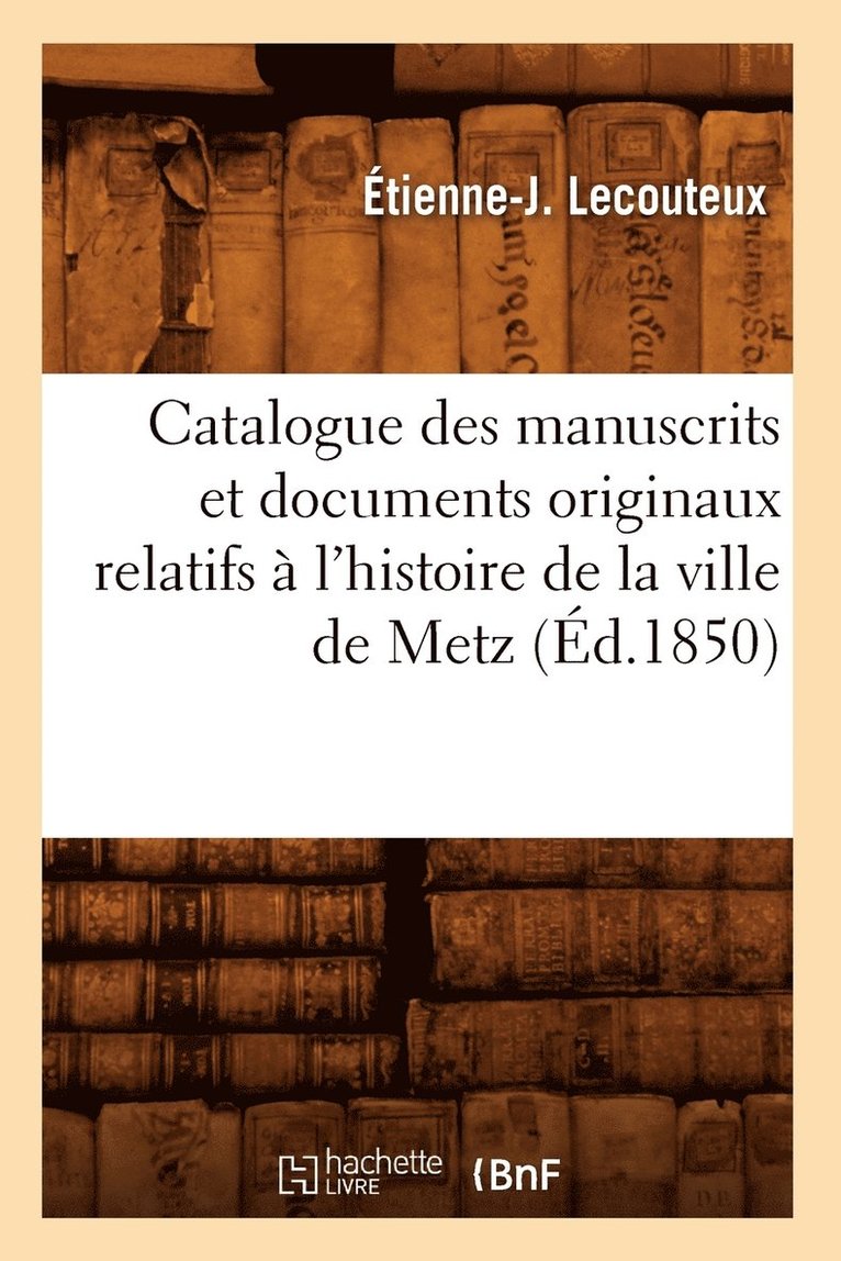 Catalogue Des Manuscrits Et Documents Originaux Relatifs A l'Histoire de la Ville de Metz (Ed.1850) 1