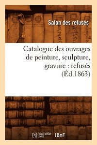 bokomslag Catalogue Des Ouvrages de Peinture, Sculpture, Gravure: Refuses (Ed.1863)
