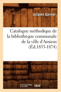 bokomslag Catalogue Méthodique de la Bibliothèque Communale de la Ville d'Amiens (Éd.1853-1874)