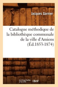 bokomslag Catalogue Mthodique de la Bibliothque Communale de la Ville d'Amiens (d.1853-1874)