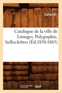 bokomslag Catalogue de la Ville de Limoges. Polygraphie, Belles-Lettres (Ed.1858-1863)