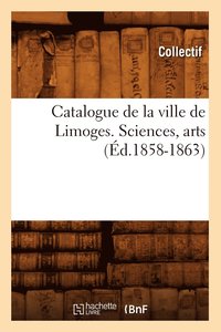 bokomslag Catalogue de la Ville de Limoges. Sciences, Arts (Ed.1858-1863)