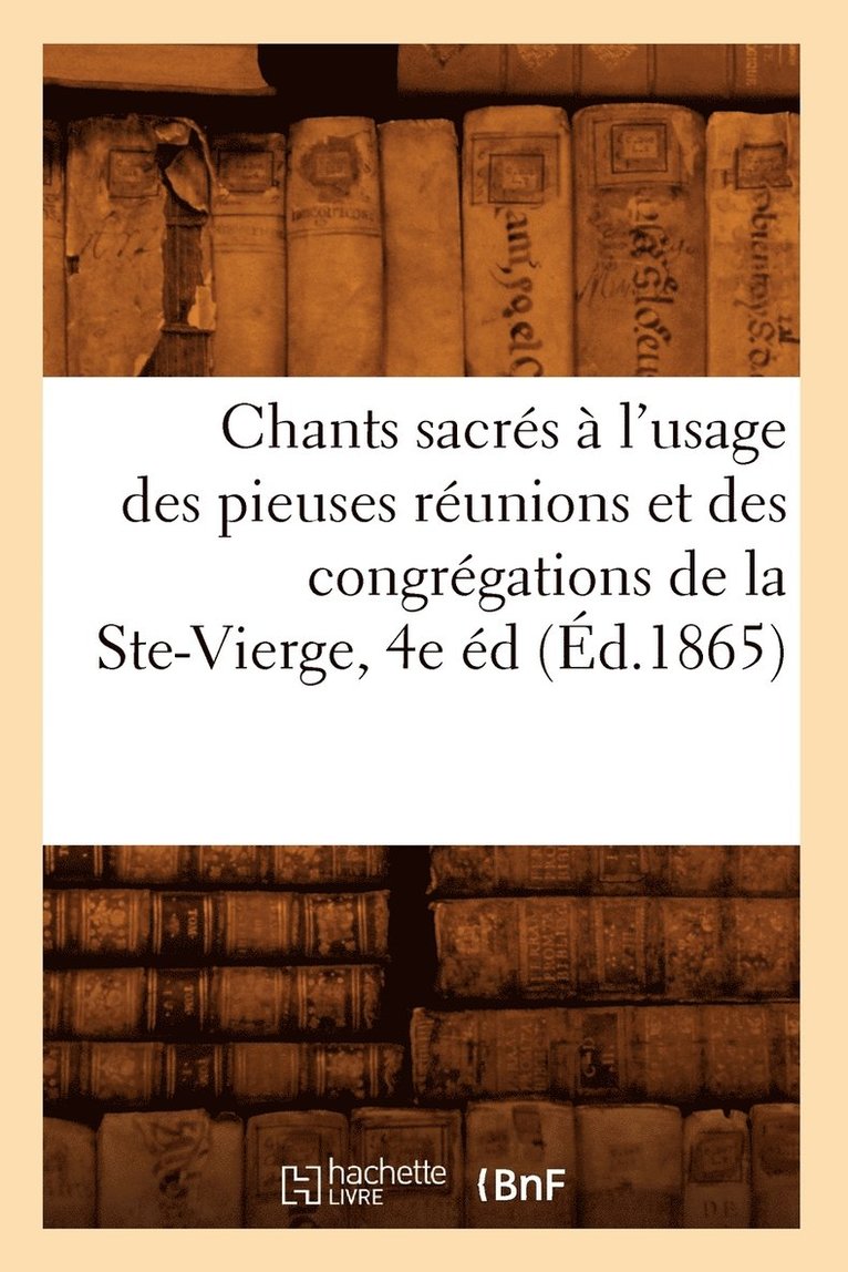 Chants Sacres A l'Usage Des Pieuses Reunions Et Des Congregations de la Ste-Vierge, 4e Ed (Ed.1865) 1