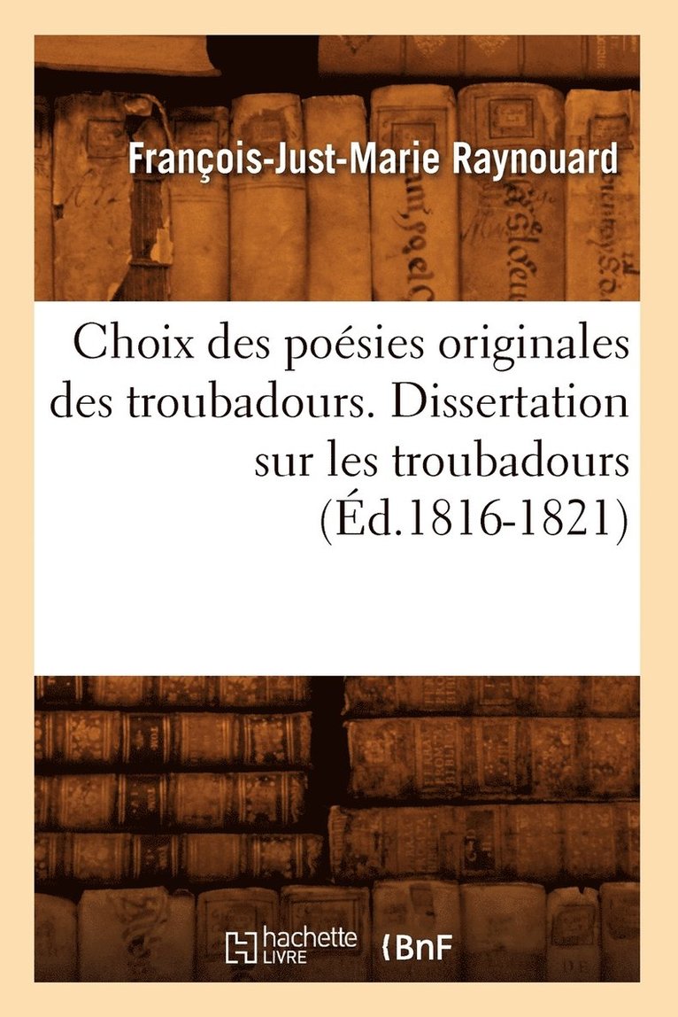 Choix Des Posies Originales Des Troubadours. Dissertation Sur Les Troubadours (d.1816-1821) 1