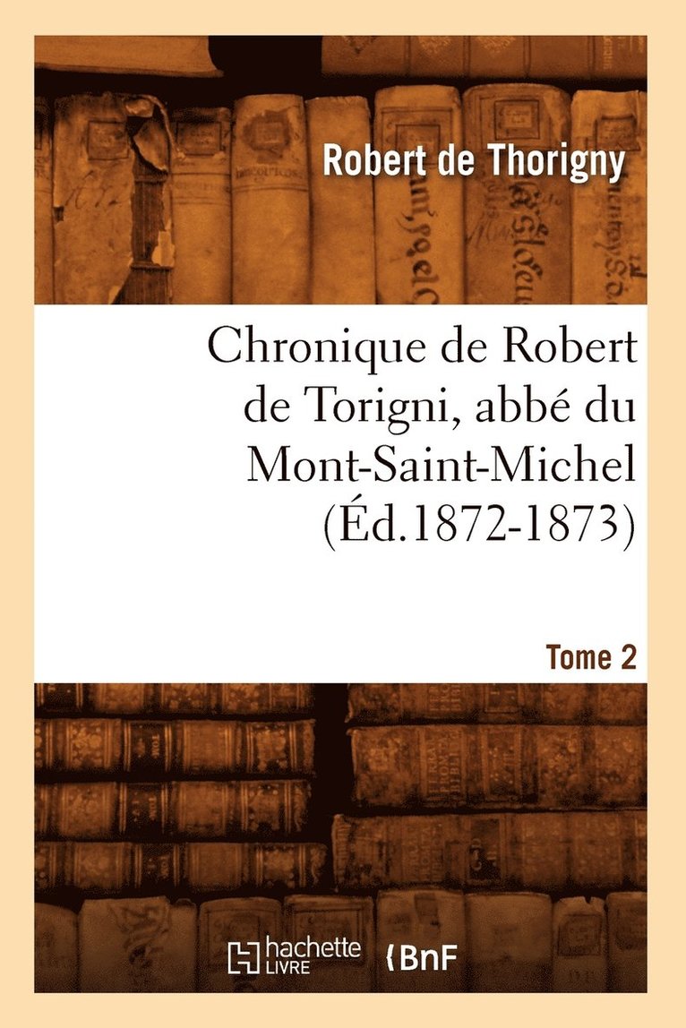 Chronique de Robert de Torigni, Abbé Du Mont-Saint-Michel Tome 2 (Éd.1872-1873)