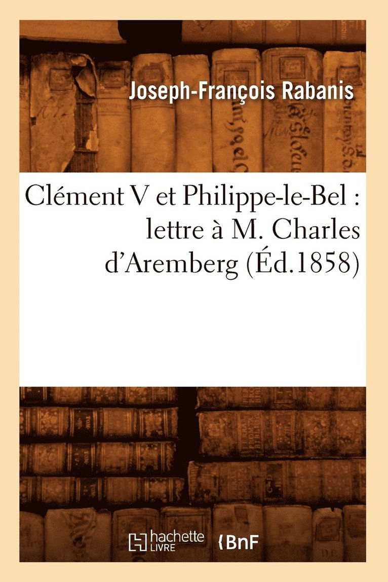 Clement V Et Philippe-Le-Bel: Lettre A M. Charles d'Aremberg (Ed.1858) 1