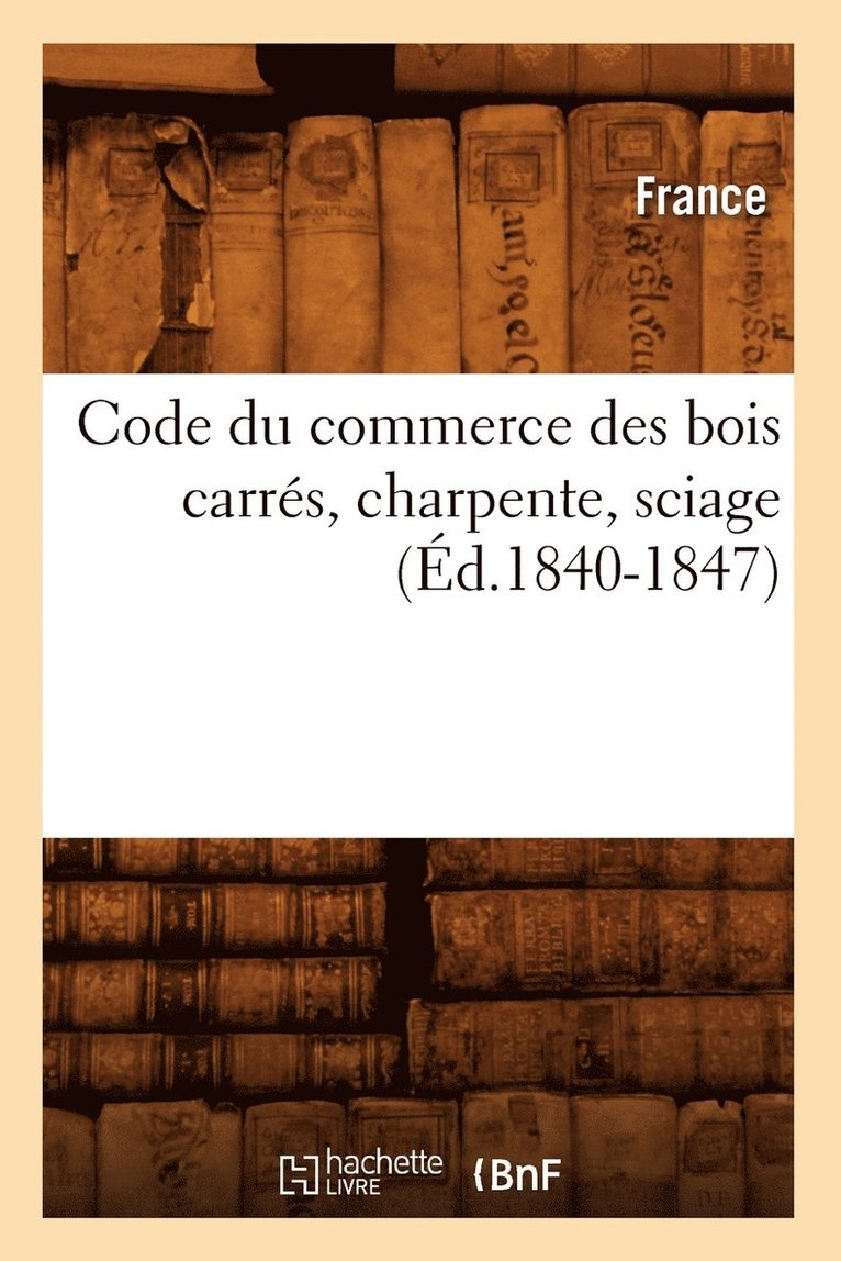 Code Du Commerce Des Bois Carrs, Charpente, Sciage (d.1840-1847) 1